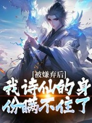 被嫌弃后，我诗仙的身份瞒不住了阅读