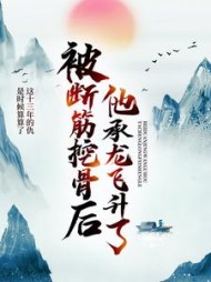被断筋挖骨后，他承龙飞升了阅读
