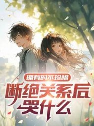 拥有时不珍惜，断绝关系后哭什么阅读